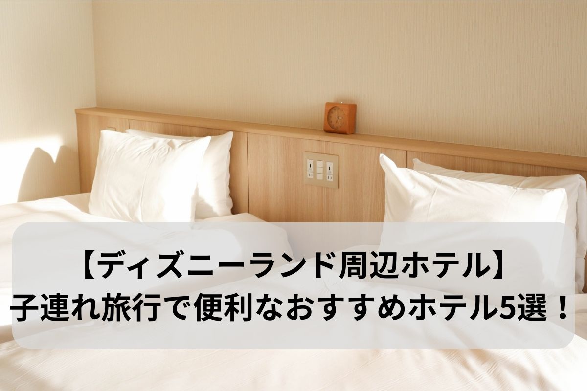 【ディズニーランド周辺ホテル】子連れ旅行で便利なおすすめホテル5選！